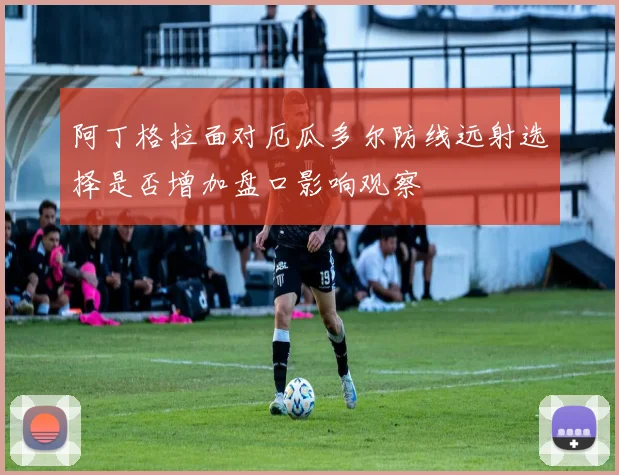 阿丁格拉面对厄瓜多尔防线远射选择是否增加盘口影响观察