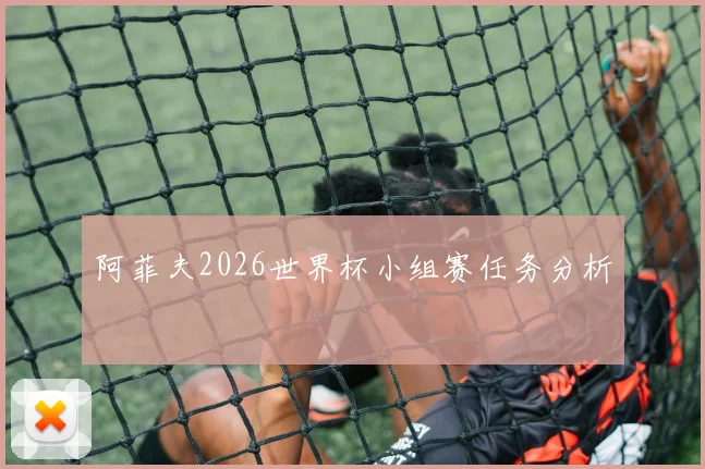 阿菲夫2026世界杯小组赛任务分析