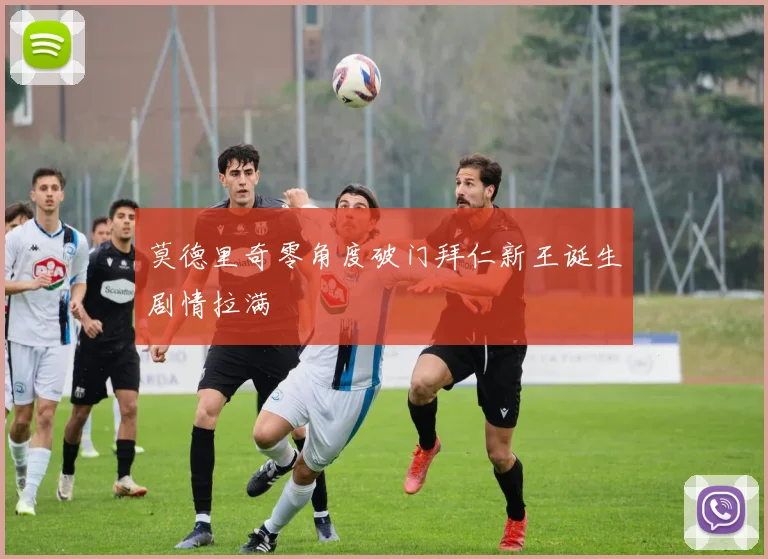 莫德里奇零角度破门拜仁新王诞生剧情拉满