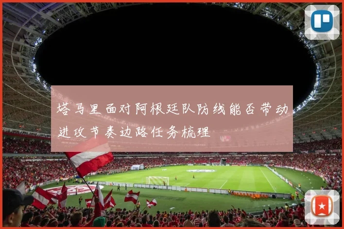 塔马里面对阿根廷队防线能否带动进攻节奏边路任务梳理