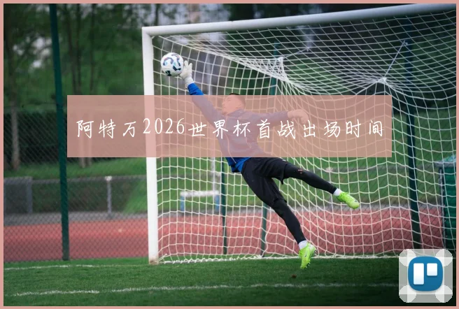 阿特万2026世界杯首战出场时间