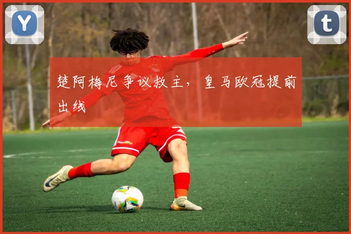 楚阿梅尼争议救主，皇马欧冠提前出线