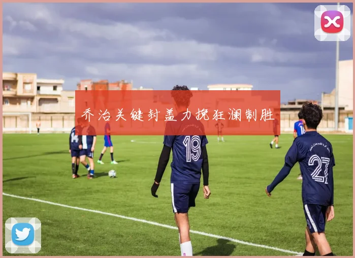 乔治关键封盖力挽狂澜制胜