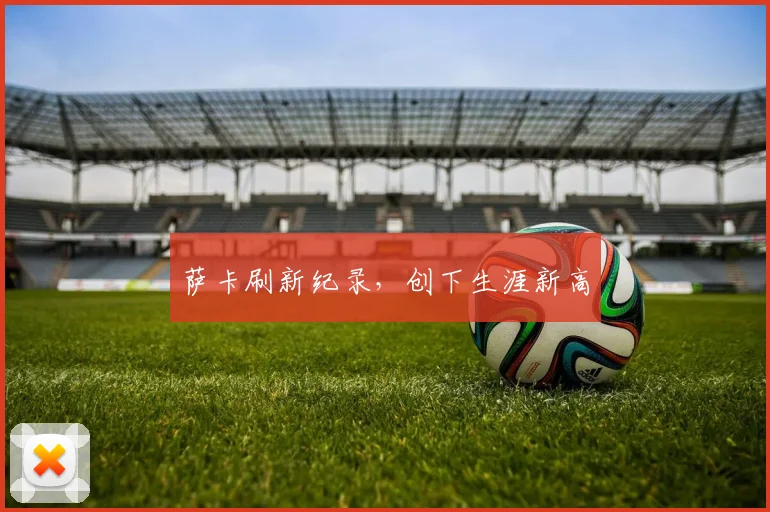 萨卡刷新纪录，创下生涯新高