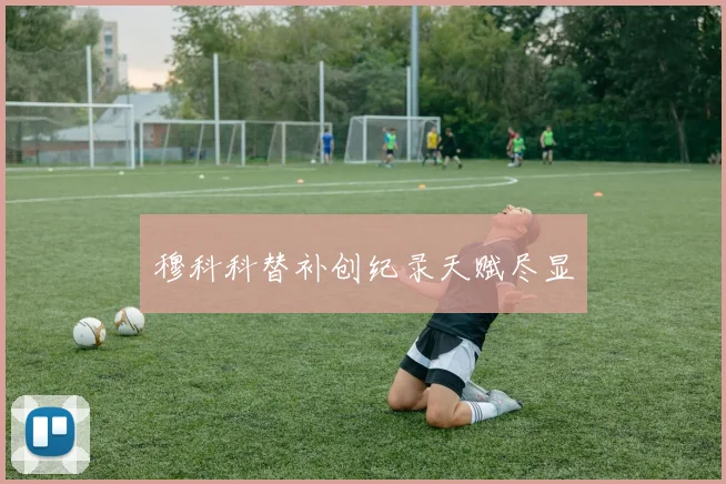 穆科科替补创纪录天赋尽显