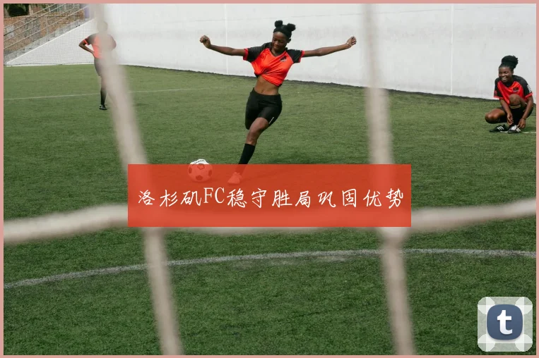 洛杉矶FC稳守胜局巩固优势