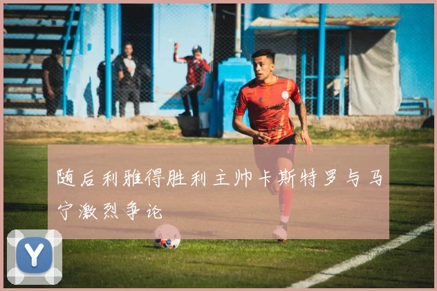 随后利雅得胜利主帅卡斯特罗与马宁激烈争论
