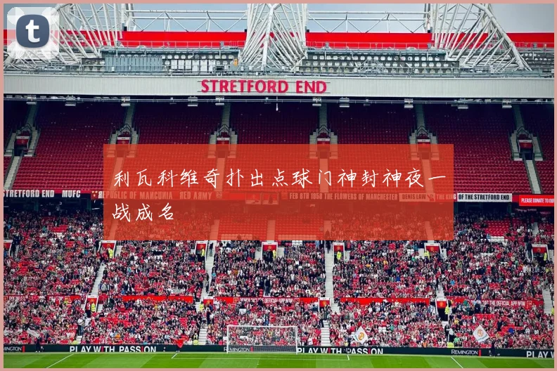 利瓦科维奇扑出点球门神封神夜一战成名