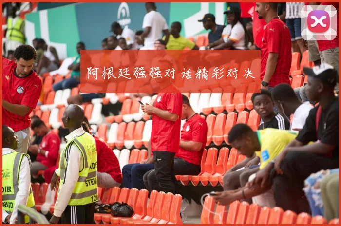 阿根廷强强对话精彩对决