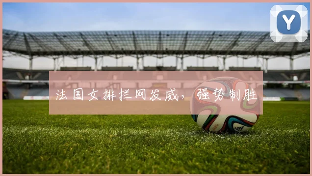 法国女排拦网发威，强势制胜