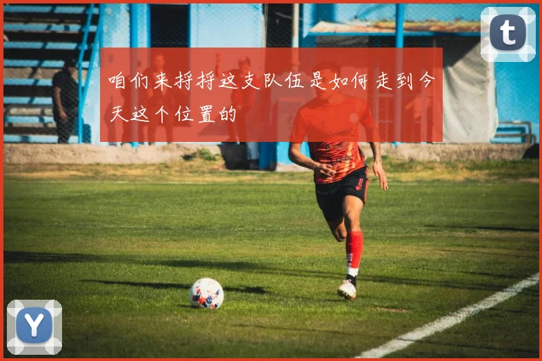 咱们来捋捋这支队伍是如何走到今天这个位置的