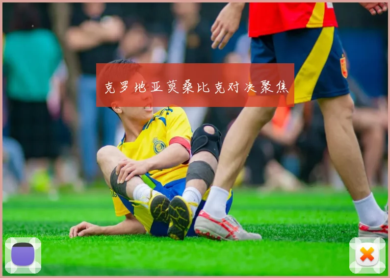 克罗地亚莫桑比克对决聚焦