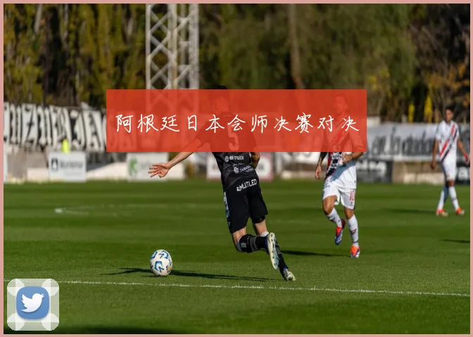 阿根廷日本会师决赛对决
