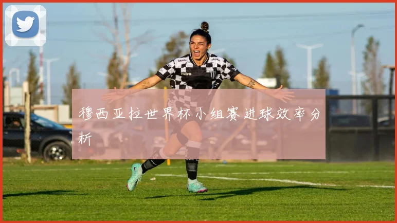 穆西亚拉世界杯小组赛进球效率分析