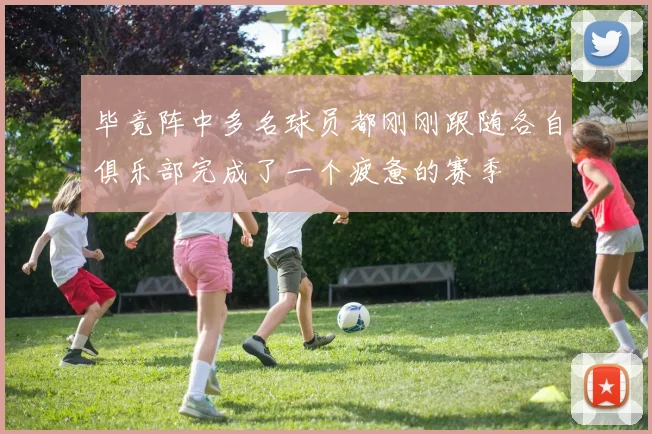 毕竟阵中多名球员都刚刚跟随各自俱乐部完成了一个疲惫的赛季