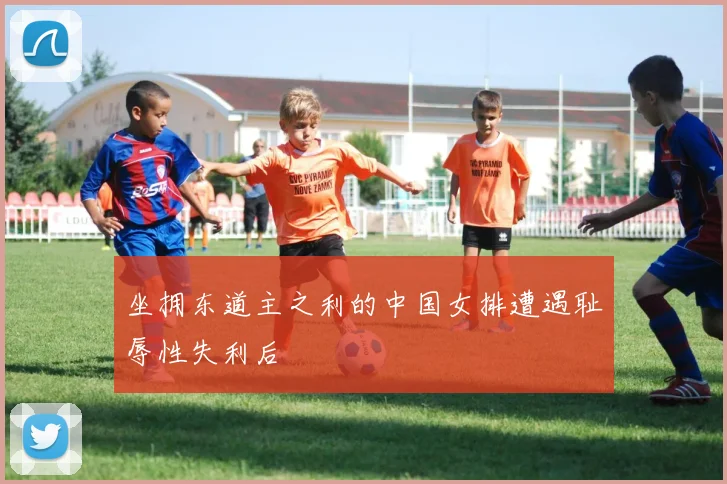 坐拥东道主之利的中国女排遭遇耻辱性失利后