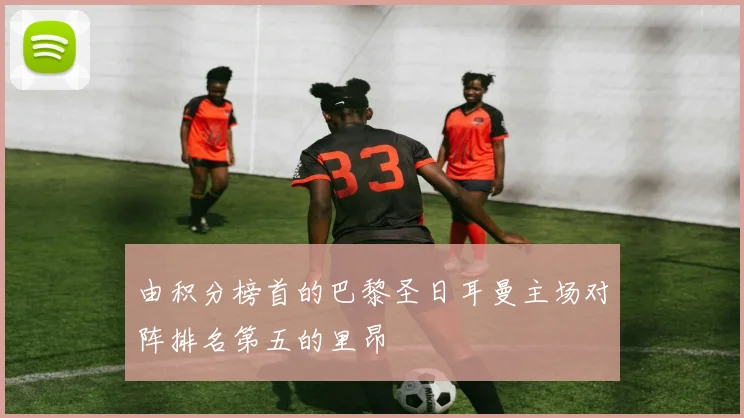 由积分榜首的巴黎圣日耳曼主场对阵排名第五的里昂