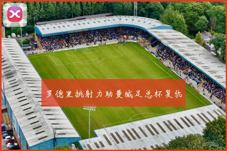 罗德里挑射力助曼城足总杯复仇