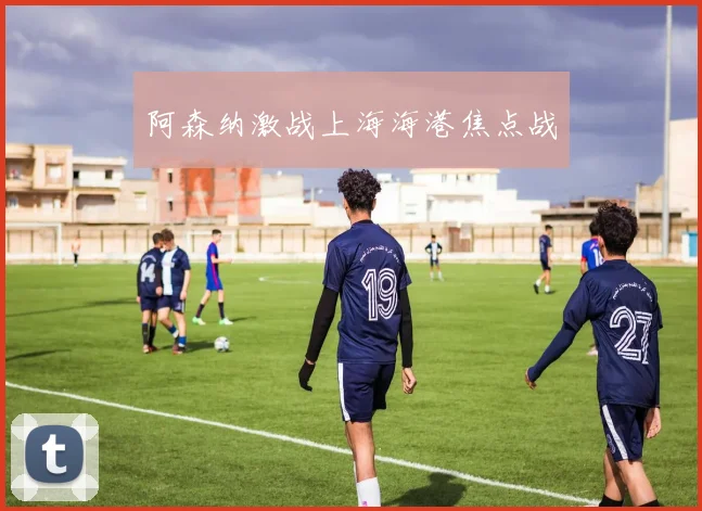 阿森纳激战上海海港焦点战
