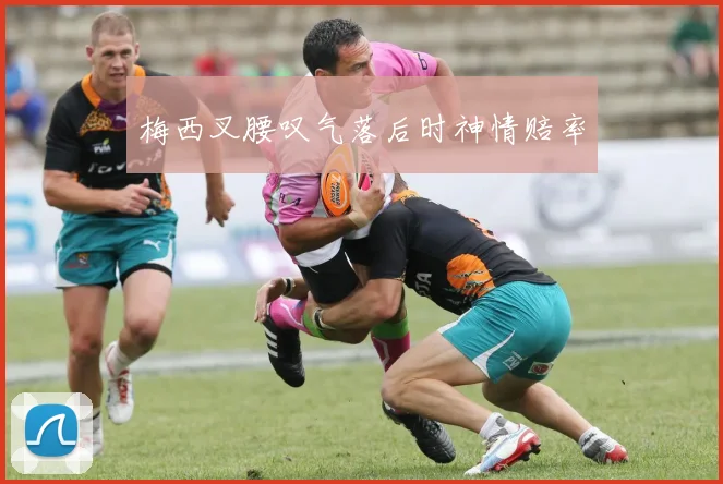 梅西叉腰叹气落后时神情赔率