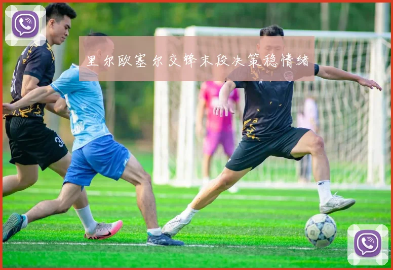 里尔欧塞尔交锋末段决策稳情绪