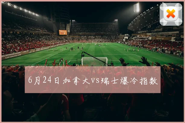 6月24日加拿大vs瑞士爆冷指数