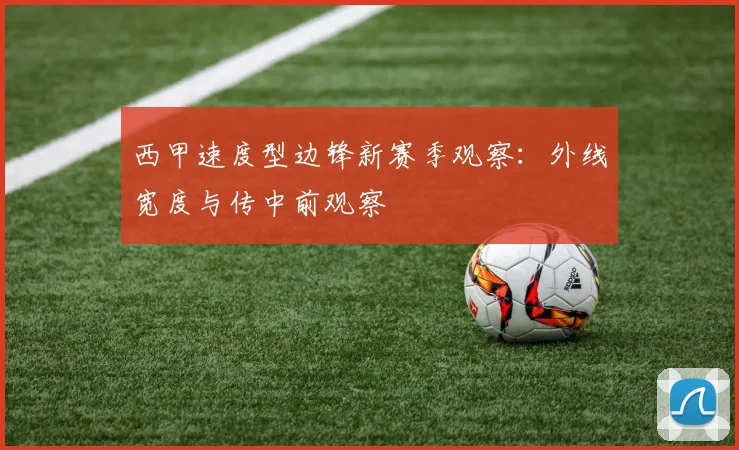 西甲速度型边锋新赛季观察：外线宽度与传中前观察