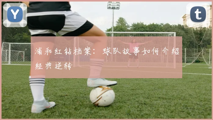 浦和红钻档案:球队故事如何介绍经典逆转