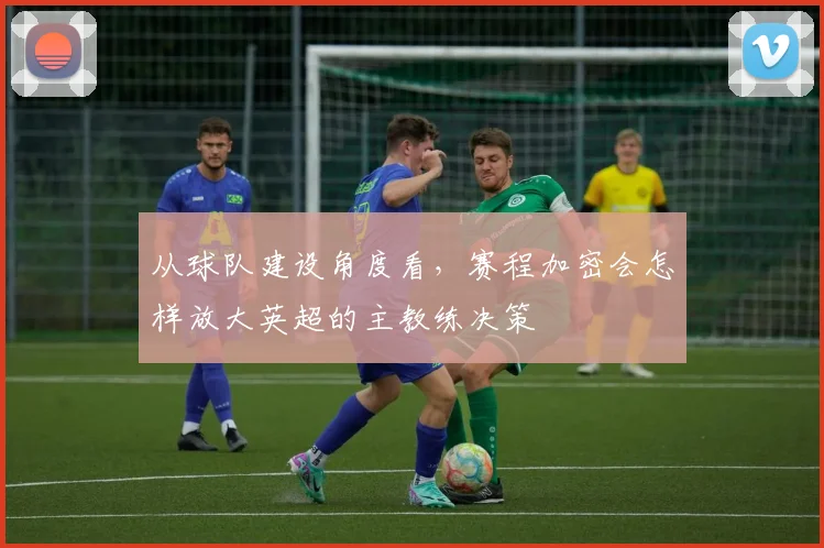 从球队建设角度看，赛程加密会怎样放大英超的主教练决策