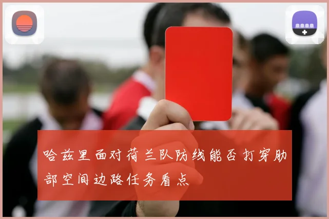 哈兹里面对荷兰队防线能否打穿肋部空间边路任务看点