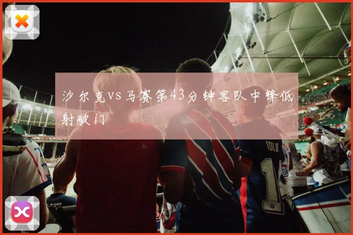 沙尔克vs马赛第43分钟客队中锋低射破门