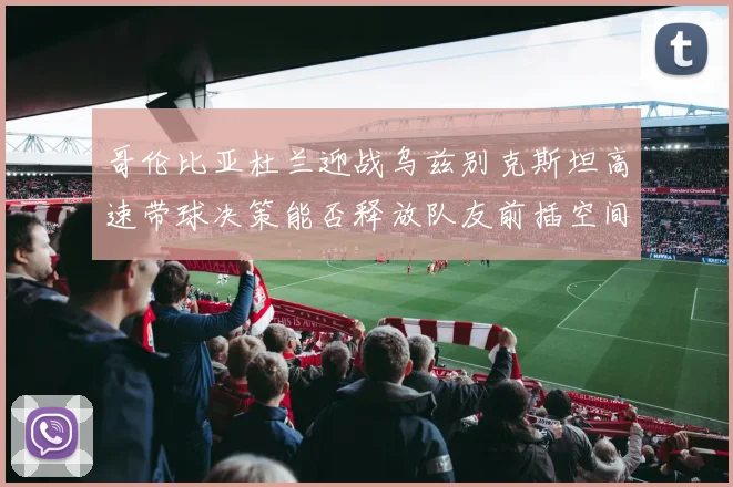 哥伦比亚杜兰迎战乌兹别克斯坦高速带球决策能否释放队友前插空间
