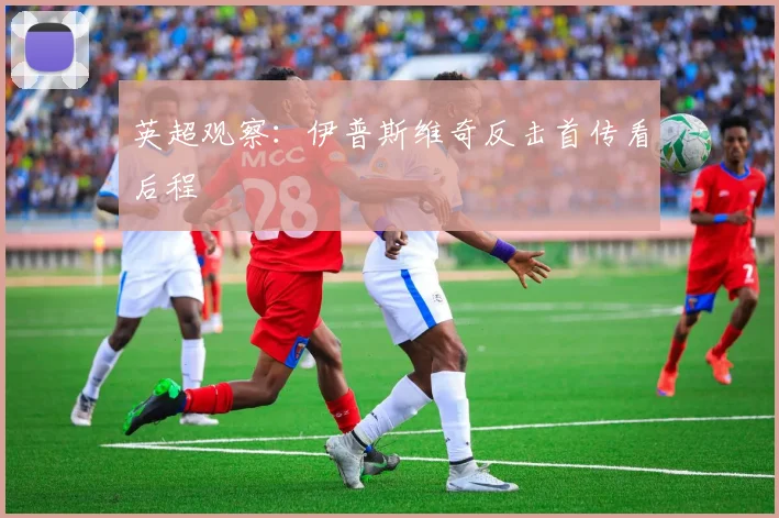 英超观察：伊普斯维奇反击首传看后程