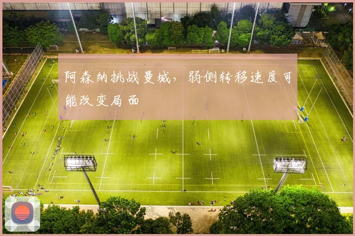 阿森纳挑战曼城，弱侧转移速度可能改变局面