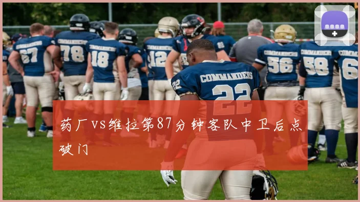 药厂vs维拉第87分钟客队中卫后点破门