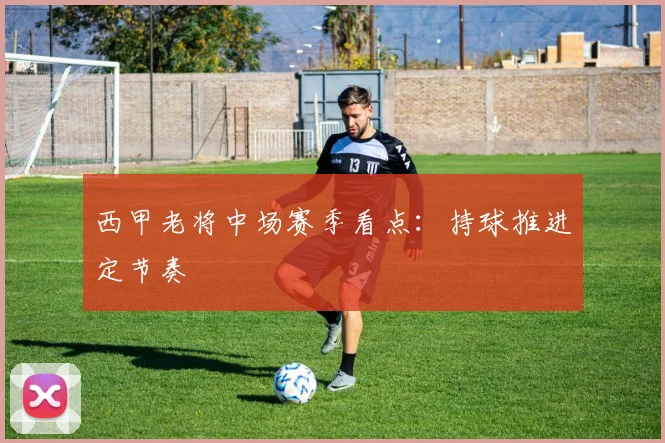 西甲老将中场赛季看点：持球推进定节奏