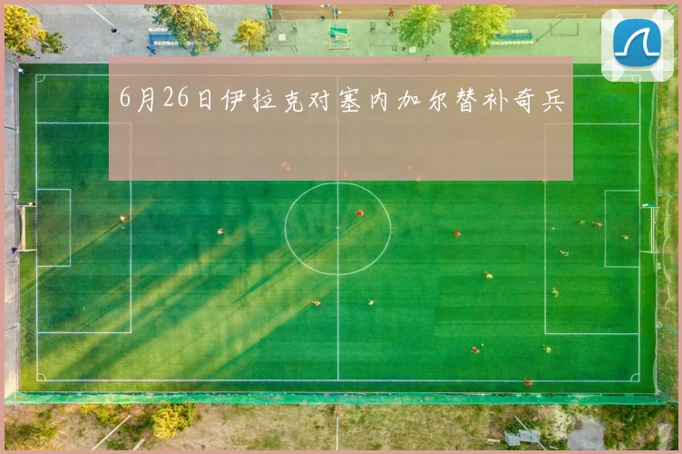 6月26日伊拉克对塞内加尔替补奇兵