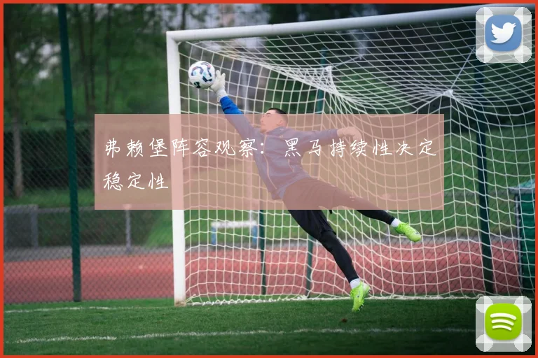 弗赖堡阵容观察:黑马持续性决定稳定性