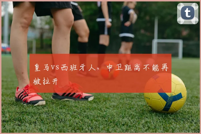皇马vs西班牙人，中卫距离不能再被拉开