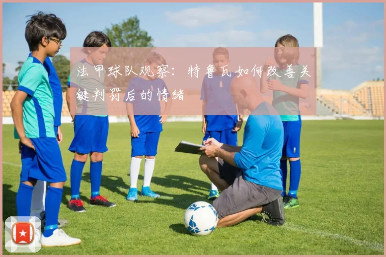 法甲球队观察:特鲁瓦如何改善关键判罚后的情绪