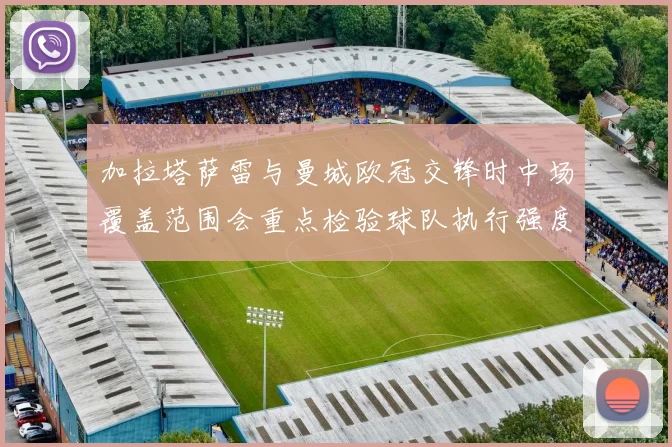 加拉塔萨雷与曼城欧冠交锋时中场覆盖范围会重点检验球队执行强度
