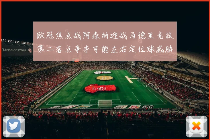 欧冠焦点战阿森纳迎战马德里竞技第二落点争夺可能左右定位球威胁