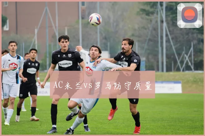 AC米兰vs罗马防守质量