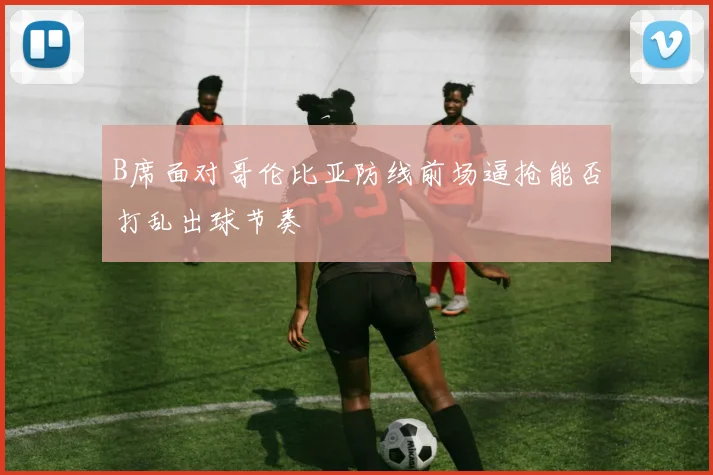 B席面对哥伦比亚防线前场逼抢能否打乱出球节奏