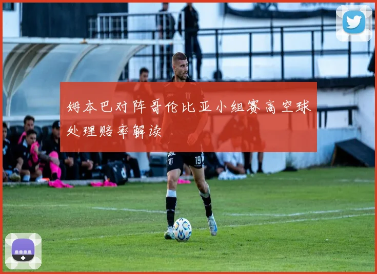 姆本巴对阵哥伦比亚小组赛高空球处理赔率解读