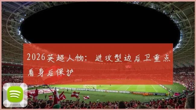 2026英超人物:进攻型边后卫重点看身后保护