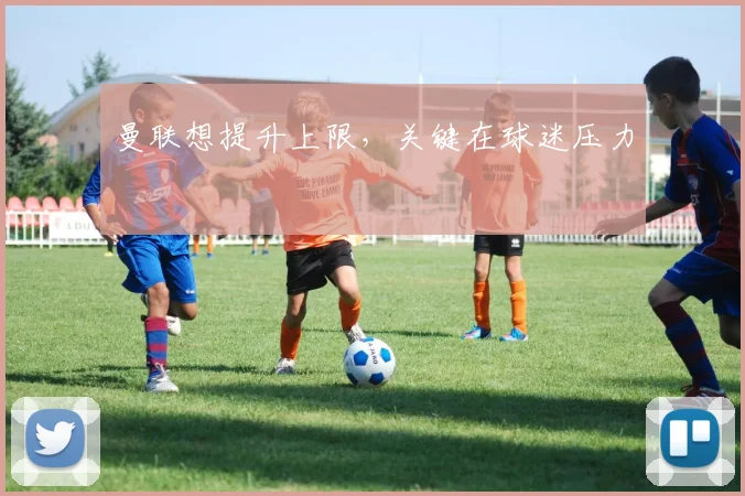 曼联想提升上限,关键在球迷压力
