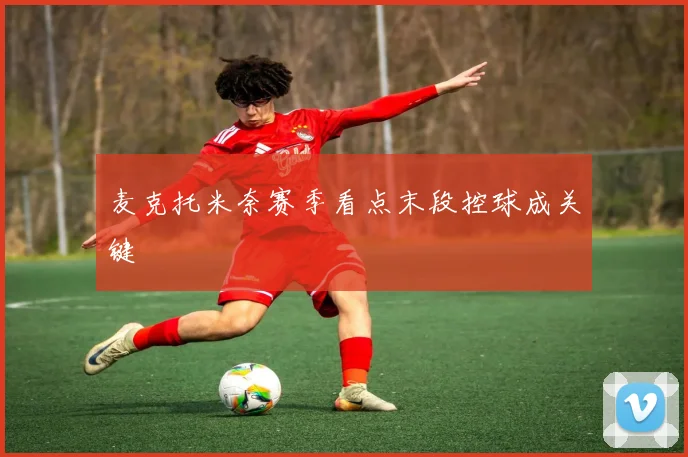 麦克托米奈赛季看点末段控球成关键
