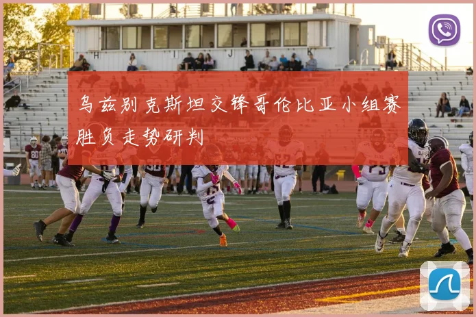 乌兹别克斯坦交锋哥伦比亚小组赛胜负走势研判