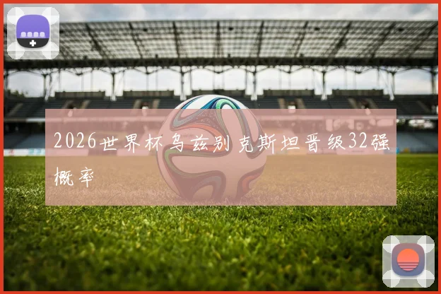 2026世界杯乌兹别克斯坦晋级32强概率